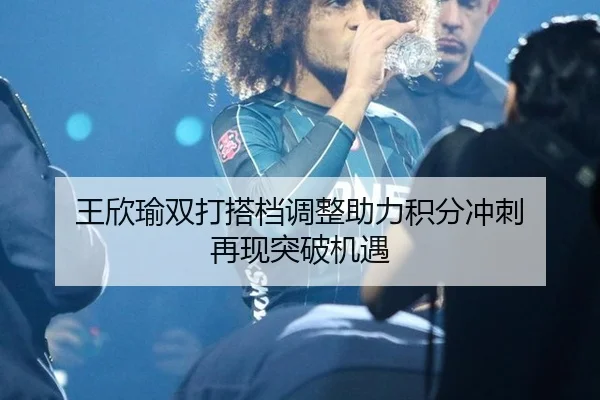 王欣瑜双打搭档调整助力积分冲刺 再现突破机遇
